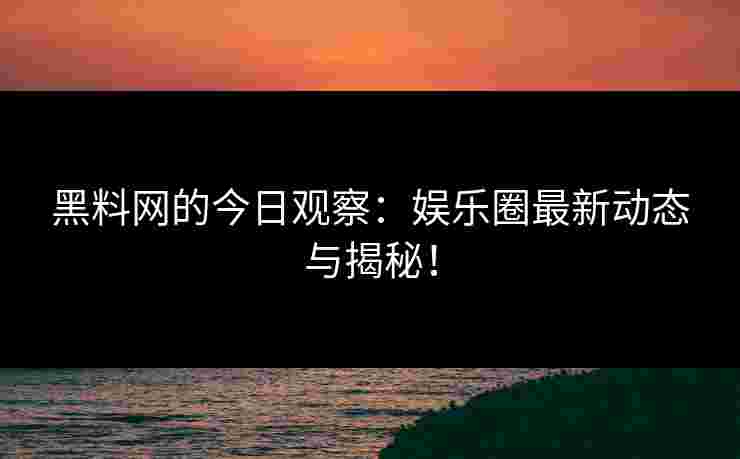 黑料网的今日观察:娱乐圈最新动态与揭秘! 黑料网的今日观察:娱乐圈最新动态与揭秘!