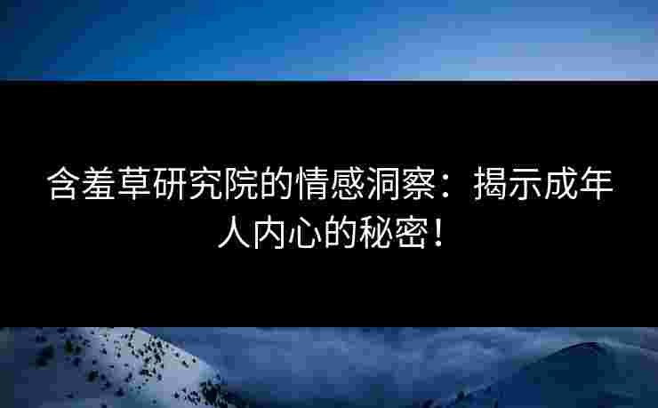 含羞草研究院的情感洞察:揭示成年人内心的秘密! 含羞草研究院的情感洞察:揭示成年人内心的秘密!