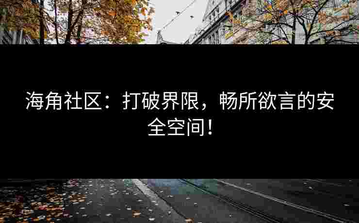 海角社区:打破界限,畅所欲言的安全空间! 海角社区:打破界限,畅所欲言的安全空间!