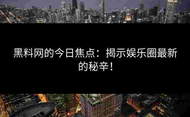 黑料网的今日焦点：揭示娱乐圈最新的秘辛！