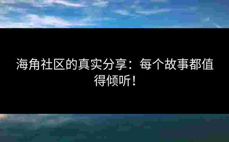 海角社区的真实分享：每个故事都值得倾听！