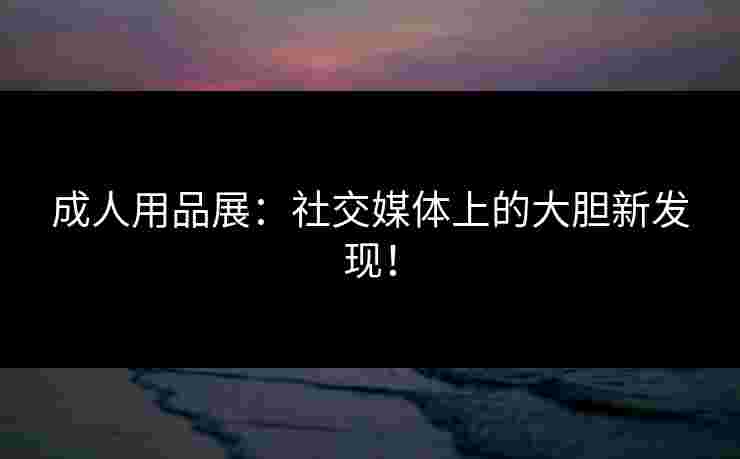 成人用品展：社交媒体上的大胆新发现！