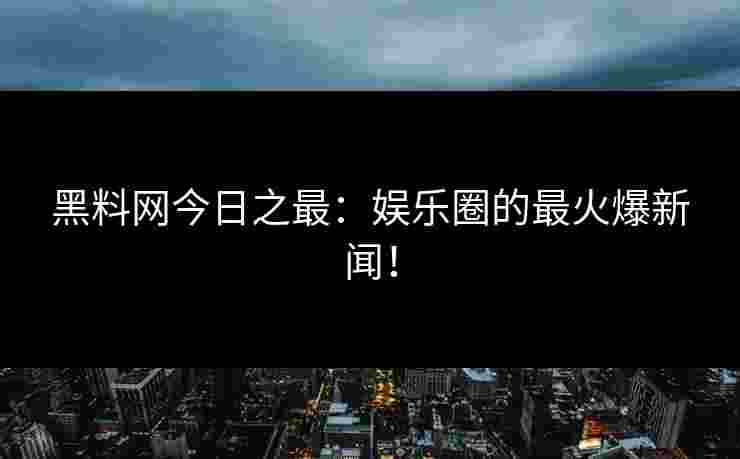 黑料网今日之最:娱乐圈的最火爆新闻! 黑料网今日之最:娱乐圈的最火爆新闻!