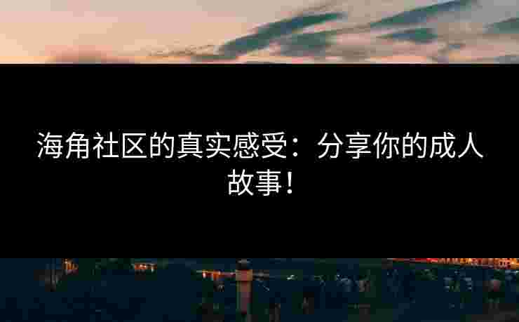 海角社区的真实感受：分享你的成人故事！