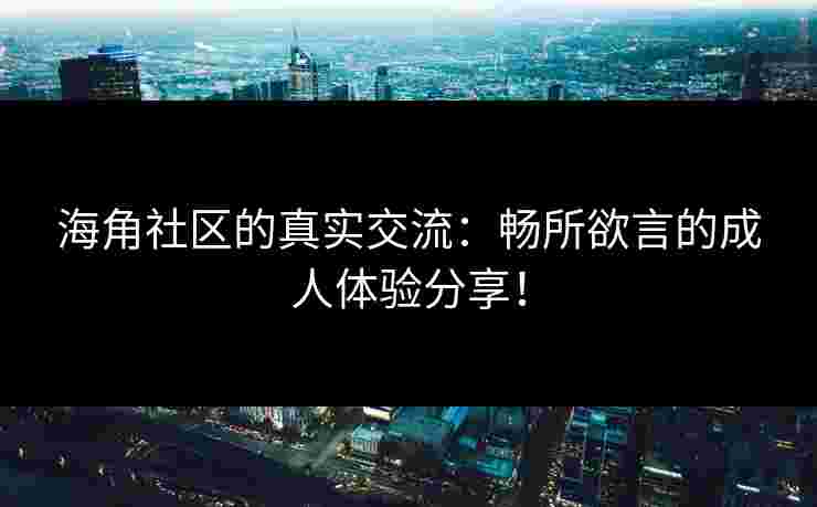 海角社区的真实交流：畅所欲言的成人体验分享！