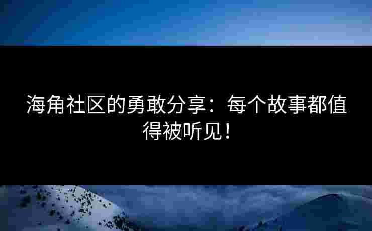 海角社区的勇敢分享:每个故事都值得被听见! 海角社区的勇敢分享:每个故事都值得被听见!