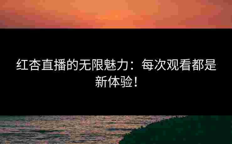 红杏直播的无限魅力：每次观看都是新体验！