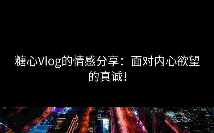 糖心Vlog的情感分享:面对内心欲望的真诚! 糖心Vlog的情感分享:面对内心欲望的真诚!