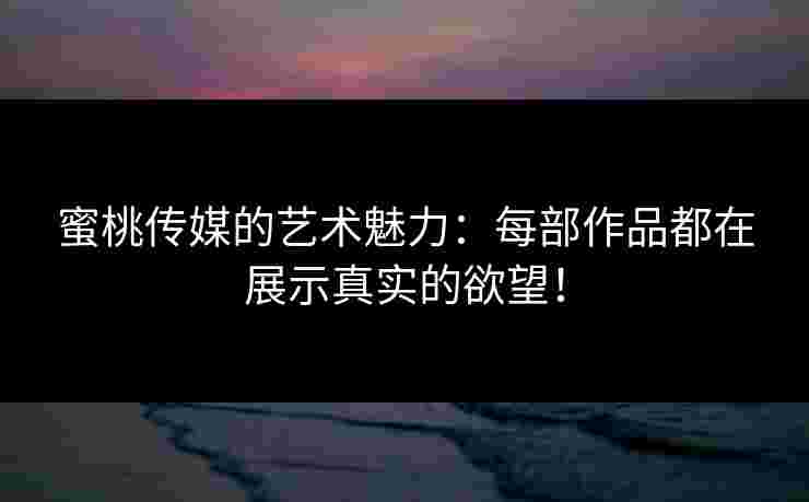 蜜桃传媒的艺术魅力:每部作品都在展示真实的欲望! 蜜桃传媒的艺术魅力:每部作品都在展示真实的欲望!