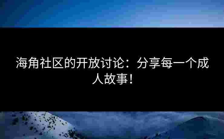 海角社区的开放讨论:分享每一个成人故事! 海角社区的开放讨论:分享每一个成人故事!
