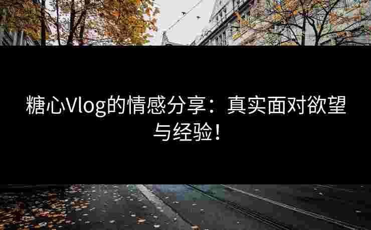 糖心Vlog的情感分享:真实面对欲望与经验! 糖心Vlog的情感分享:真实面对欲望与经验!