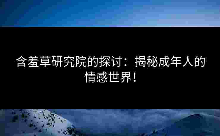 含羞草研究院的探讨:揭秘成年人的情感世界! 含羞草研究院的探讨:揭秘成年人的情感世界!