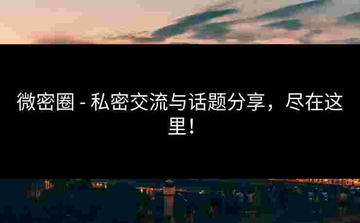 微密圈 - 私密交流与话题分享,尽在这里! 微密圈 - 私密交流与话题分享,尽在这里!