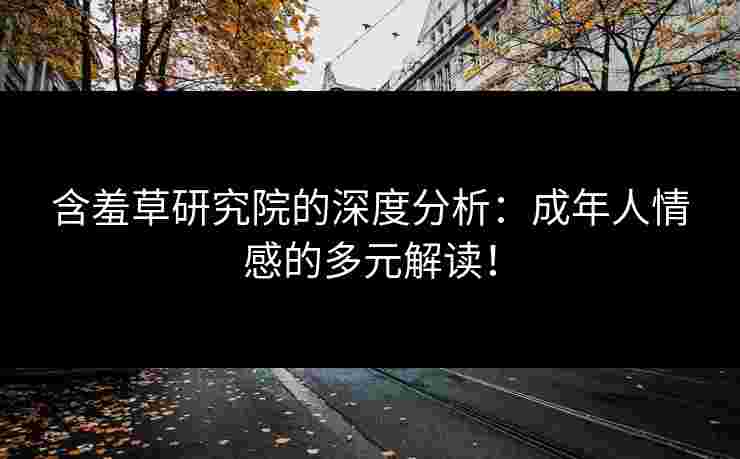 含羞草研究院的深度分析：成年人情感的多元解读！