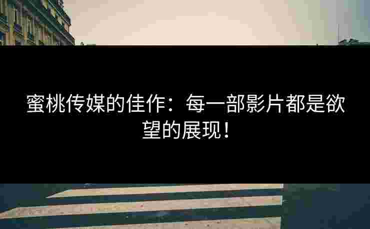蜜桃传媒的佳作：每一部影片都是欲望的展现！