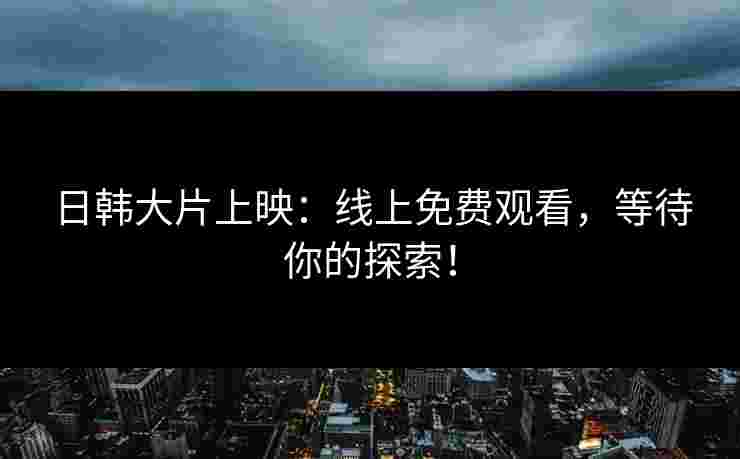 日韩大片上映：线上免费观看，等待你的探索！