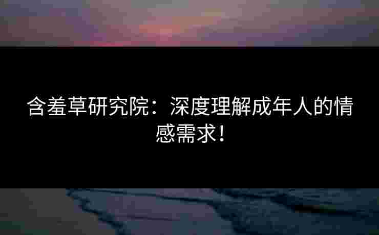 含羞草研究院：深度理解成年人的情感需求！