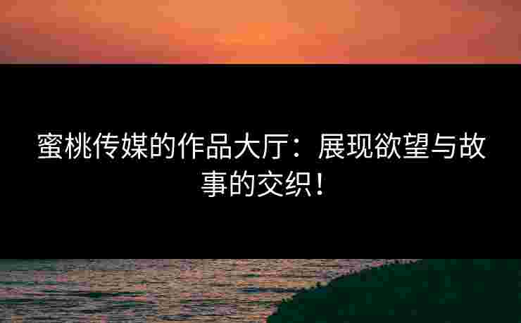 蜜桃传媒的作品大厅：展现欲望与故事的交织！