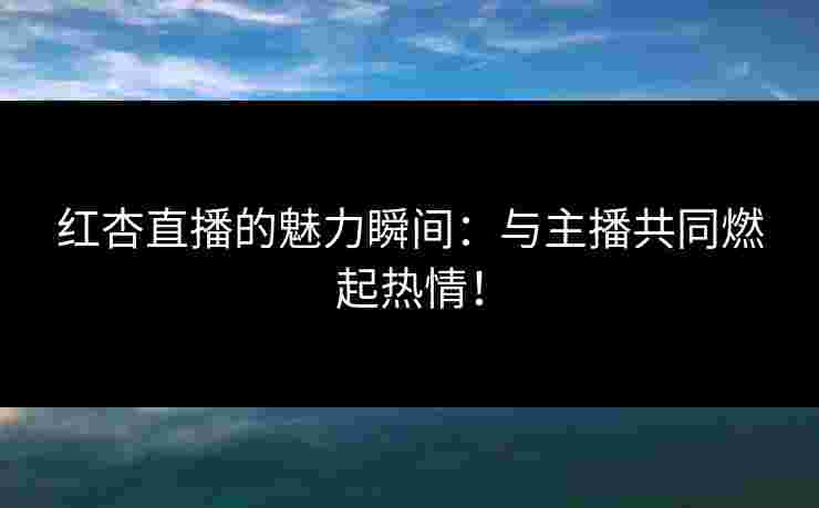 红杏直播的魅力瞬间：与主播共同燃起热情！