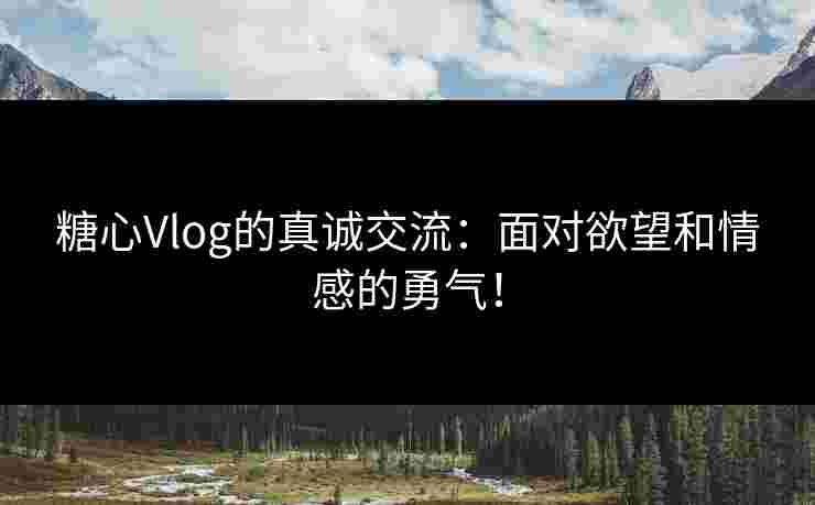 糖心Vlog的真诚交流:面对欲望和情感的勇气! 糖心Vlog的真诚交流:面对欲望和情感的勇气!