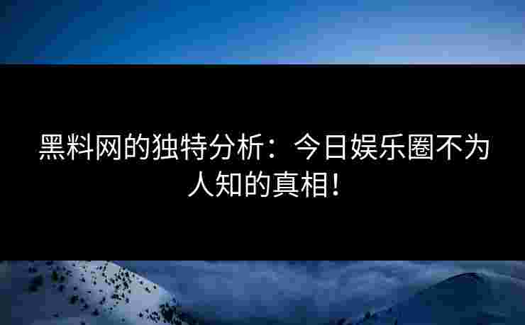 黑料网的独特分析：今日娱乐圈不为人知的真相！