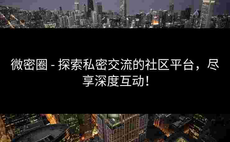 微密圈 - 探索私密交流的社区平台，尽享深度互动！