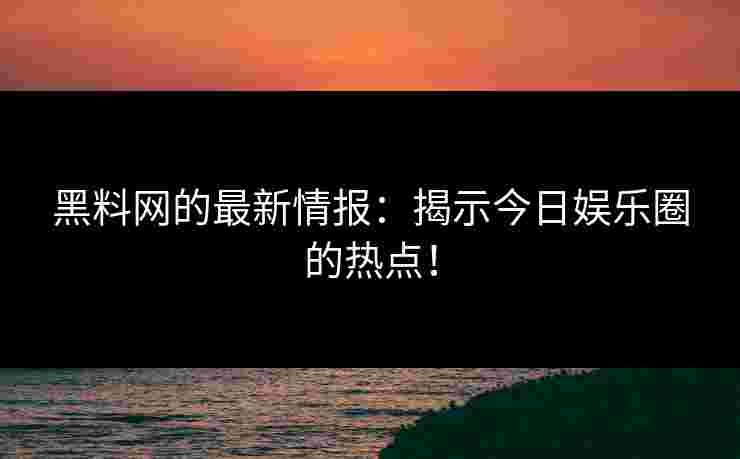 黑料网的最新情报：揭示今日娱乐圈的热点！