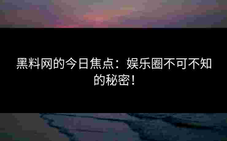 黑料网的今日焦点:娱乐圈不可不知的秘密! 黑料网的今日焦点:娱乐圈不可不知的秘密!