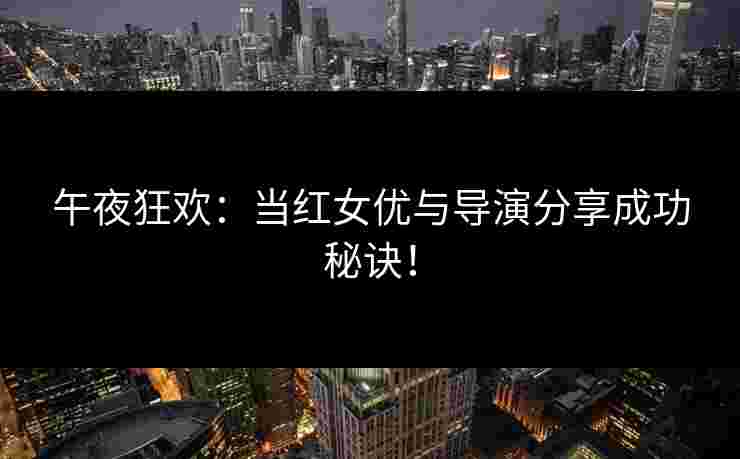 午夜狂欢：当红女优与导演分享成功秘诀！