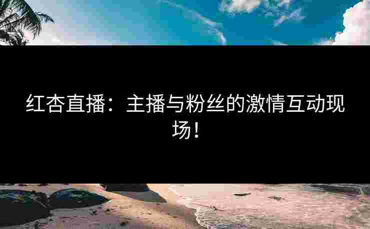 红杏直播:主播与粉丝的激情互动现场! 红杏直播:主播与粉丝的激情互动现场!