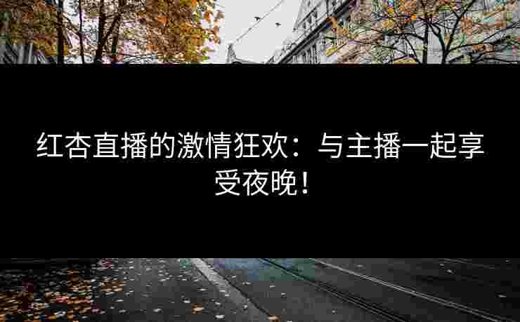 红杏直播的激情狂欢:与主播一起享受夜晚! 红杏直播的激情狂欢:与主播一起享受夜晚!