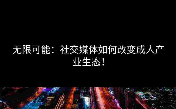 无限可能：社交媒体如何改变成人产业生态！