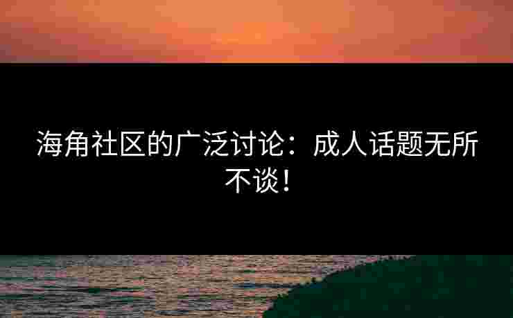 海角社区的广泛讨论：成人话题无所不谈！
