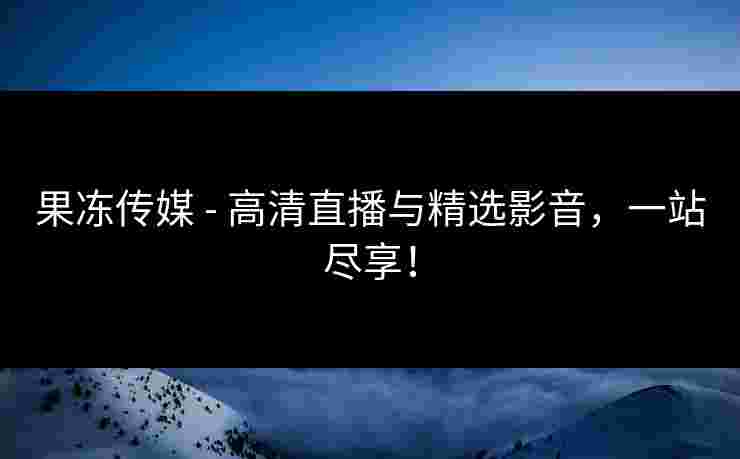 果冻传媒 - 高清直播与精选影音,一站尽享! 果冻传媒 - 高清直播与精选影音,一站尽享!