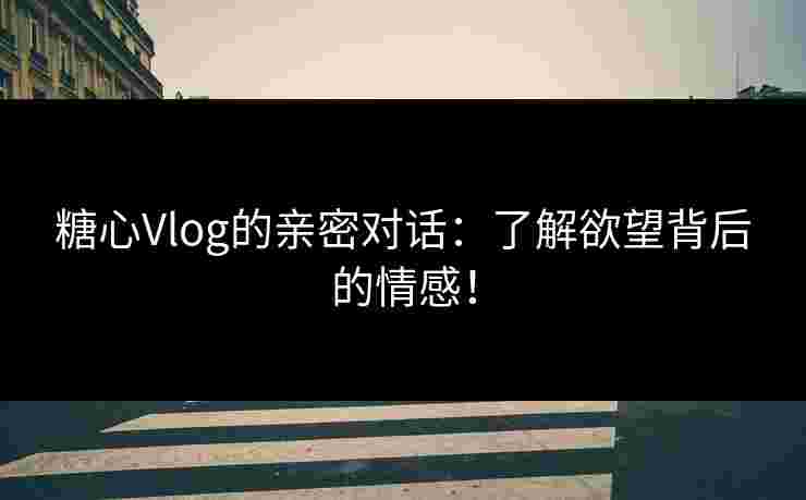 糖心Vlog的亲密对话:了解欲望背后的情感! 糖心Vlog的亲密对话:了解欲望背后的情感!