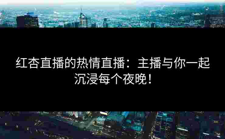 红杏直播的热情直播：主播与你一起沉浸每个夜晚！