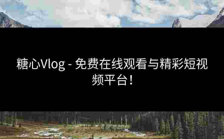 糖心Vlog - 免费在线观看与精彩短视频平台! 糖心Vlog - 免费在线观看与精彩短视频平台!