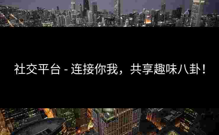 社交平台 - 连接你我，共享趣味八卦！