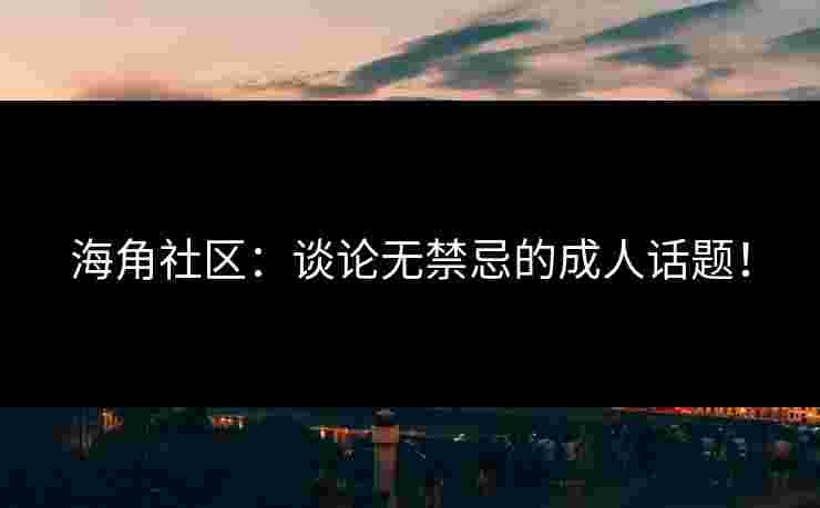 海角社区：谈论无禁忌的成人话题！