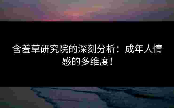 含羞草研究院的深刻分析：成年人情感的多维度！