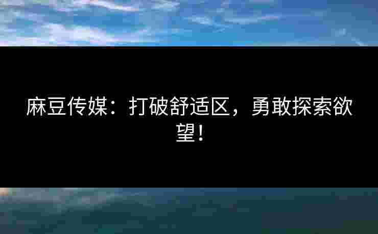 麻豆传媒:打破舒适区,勇敢探索欲望! 麻豆传媒:打破舒适区,勇敢探索欲望!