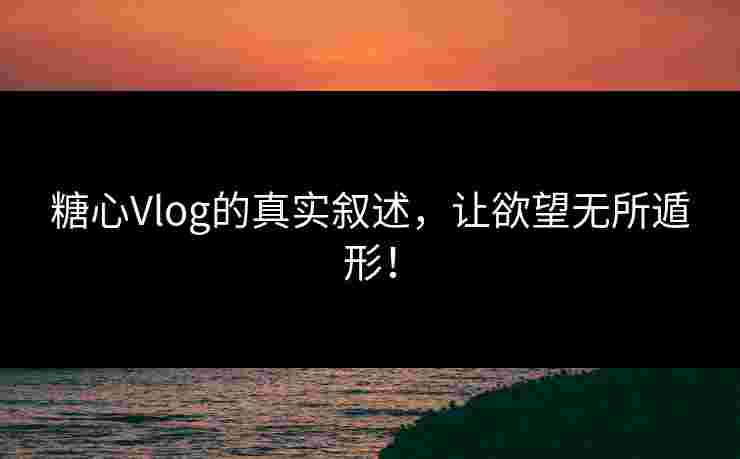 糖心Vlog的真实叙述,让欲望无所遁形! 糖心Vlog的真实叙述,让欲望无所遁形!
