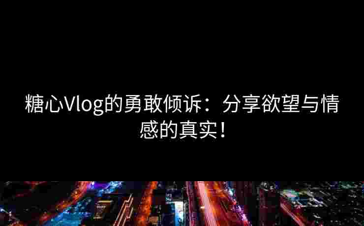 糖心Vlog的勇敢倾诉:分享欲望与情感的真实! 糖心Vlog的勇敢倾诉:分享欲望与情感的真实!