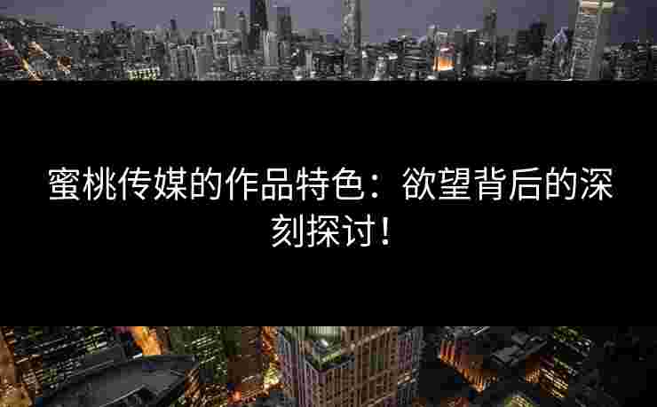 蜜桃传媒的作品特色：欲望背后的深刻探讨！