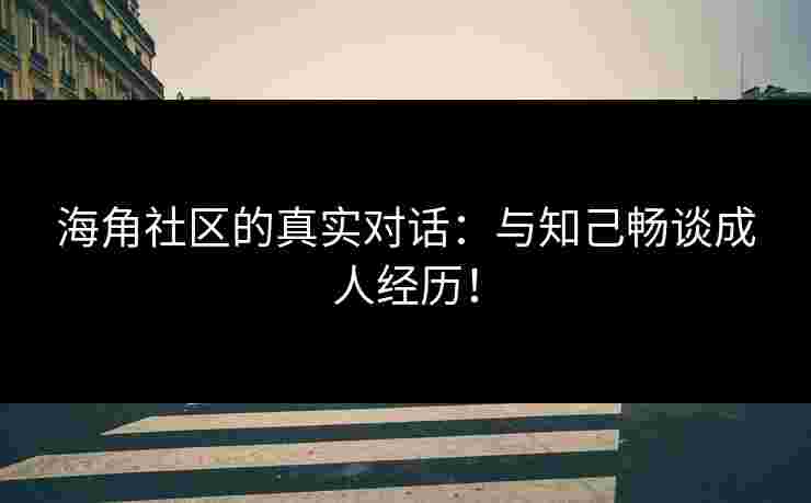 海角社区的真实对话:与知己畅谈成人经历! 海角社区的真实对话:与知己畅谈成人经历!