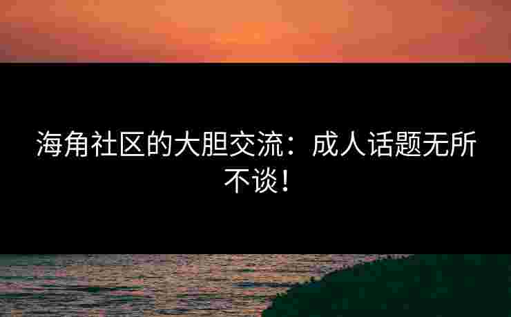 海角社区的大胆交流:成人话题无所不谈! 海角社区的大胆交流:成人话题无所不谈!