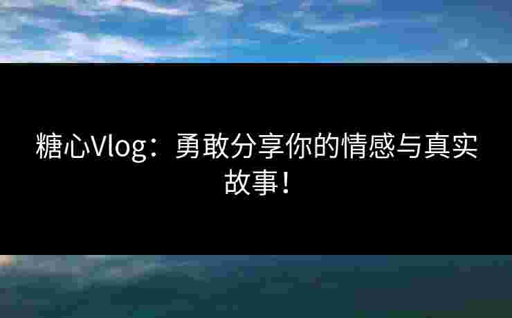 糖心Vlog：勇敢分享你的情感与真实故事！