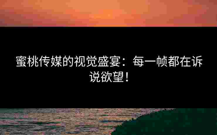 蜜桃传媒的视觉盛宴：每一帧都在诉说欲望！