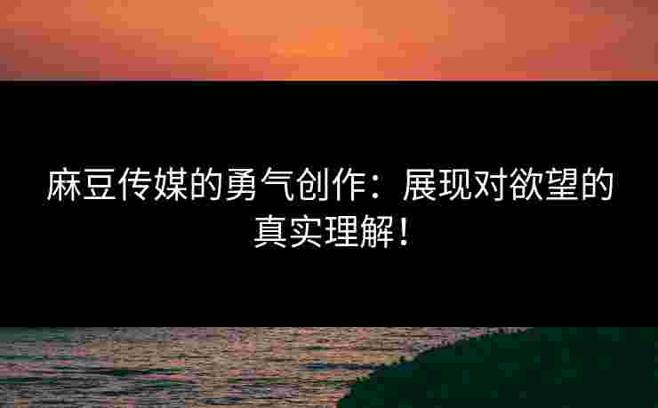 麻豆传媒的勇气创作:展现对欲望的真实理解! 麻豆传媒的勇气创作:展现对欲望的真实理解!
