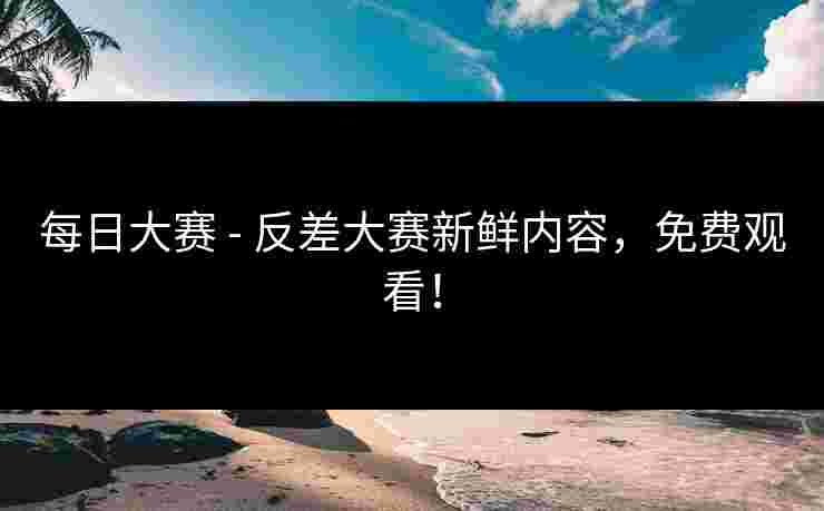 每日大赛 - 反差大赛新鲜内容,免费观看! 每日大赛 - 反差大赛新鲜内容,免费观看!